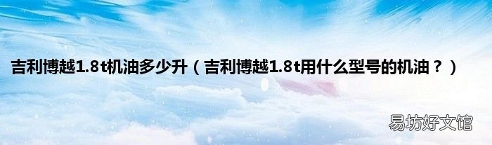 吉利博越1.8t用什么型号的机油? 吉利博越1.8t机油多少升