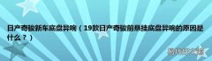 19款日产奇骏前悬挂底盘异响的原因是什么？ 日产奇骏新车底盘异响