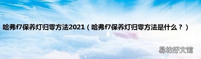 哈弗f7保养灯归零方法是什么? 哈弗f7保养灯归零方法2021