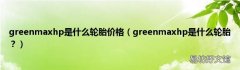 greenmaxhp是什么轮胎？ greenmaxhp是什么轮胎价格