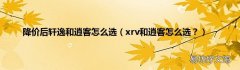 xrv和逍客怎么选？ 降价后轩逸和逍客怎么选