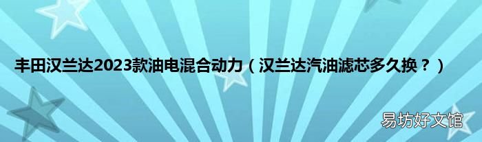 汉兰达汽油滤芯多久换？ 丰田汉兰达2023款油电混合动力