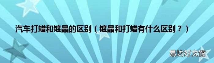 镀晶和打蜡有什么区别? 汽车打蜡和镀晶的区别