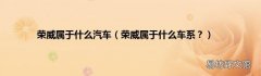 荣威属于什么车系？ 荣威属于什么汽车