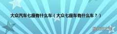 大众七座车有什么车？ 大众汽车七座有什么车