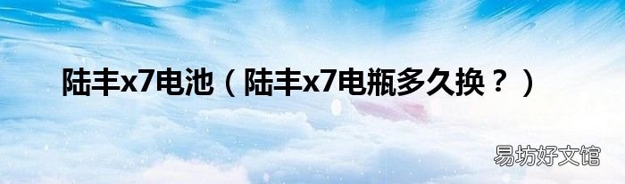 陆丰x7电瓶多久换? 陆丰x7电池