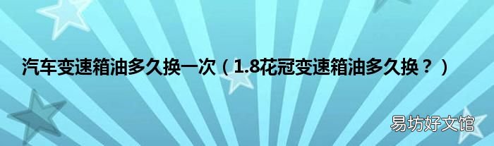 1.8花冠变速箱油多久换? 汽车变速箱油多久换一次