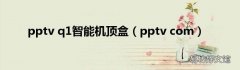 pptv com pptv q1智能机顶盒
