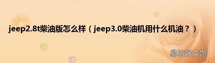 jeep3.0柴油机用什么机油? jeep2.8t柴油版怎么样