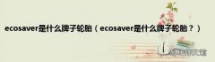 ecosaver是什么牌子轮胎？ ecosaver是什么牌子轮胎