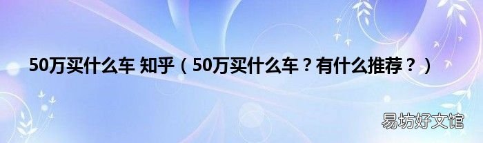 50万买什么车?有什么推荐? 50万买什么车 知乎