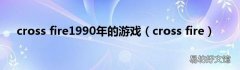 cross fire cross fire1990年的游戏