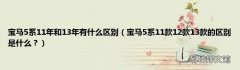 宝马5系11款12款13款的区别是什么？ 宝马5系11年和13年有什么区别