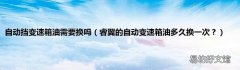 睿翼的自动变速箱油多久换一次？ 自动挡变速箱油需要换吗