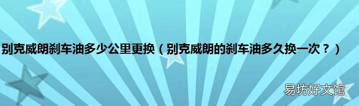别克威朗的刹车油多久换一次? 别克威朗刹车油多少公里更换