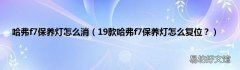 19款哈弗f7保养灯怎么复位？ 哈弗f7保养灯怎么消