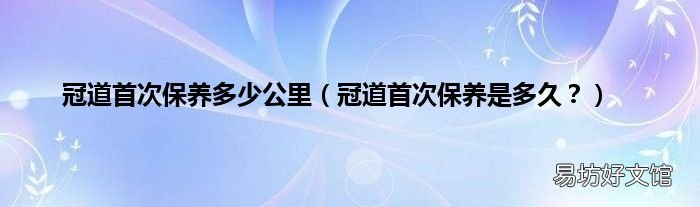 冠道首次保养是多久? 冠道首次保养多少公里