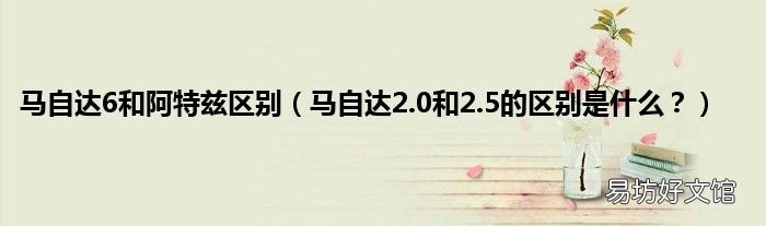马自达2.0和2.5的区别是什么? 马自达6和阿特兹区别