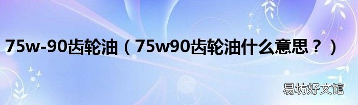 75w90齿轮油什么意思? 75w-90齿轮油