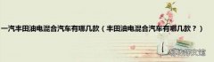 丰田油电混合汽车有哪几款？ 一汽丰田油电混合汽车有哪几款