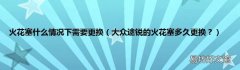 大众途锐的火花塞多久更换？ 火花塞什么情况下需要更换
