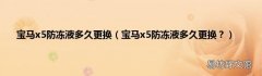 宝马x5防冻液多久更换？ 宝马x5防冻液多久更换