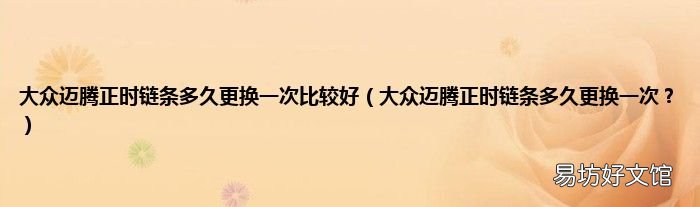 大众迈腾正时链条多久更换一次? 大众迈腾正时链条多久更换一次比较好