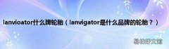 lanvigator是什么品牌的轮胎？ lanvioator什么牌轮胎