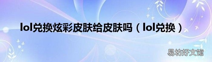lol兑换 lol兑换炫彩皮肤给皮肤吗