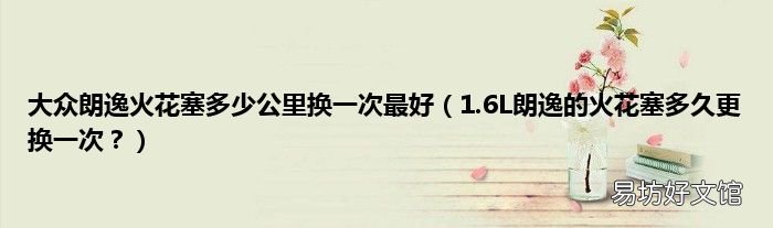 1.6L朗逸的火花塞多久更换一次？ 大众朗逸火花塞多少公里换一次最好