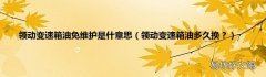 领动变速箱油多久换？ 领动变速箱油免维护是什意思