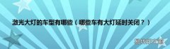 哪些车有大灯延时关闭？ 激光大灯的车型有哪些