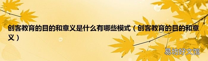 创客教育的目的和意义 创客教育的目的和意义是什么有哪些模式