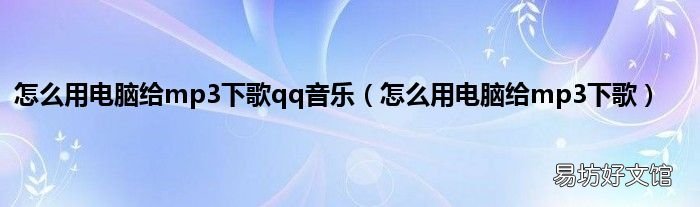 怎么用电脑给mp3下歌 怎么用电脑给mp3下歌qq音乐
