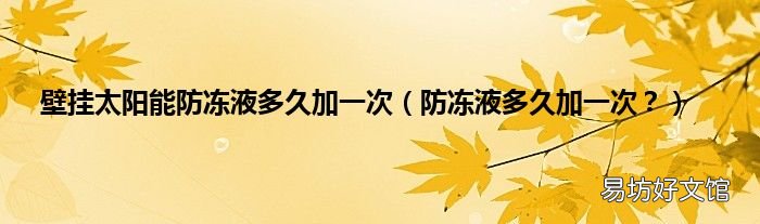 防冻液多久加一次？ 壁挂太阳能防冻液多久加一次