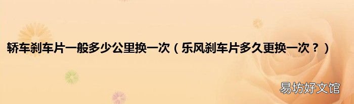 乐风刹车片多久更换一次? 轿车刹车片一般多少公里换一次