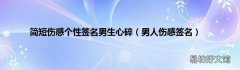 男人伤感签名 简短伤感个性签名男生心碎