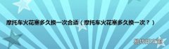 摩托车火花塞多久换一次？ 摩托车火花塞多久换一次合适