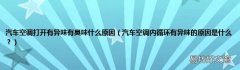汽车空调内循环有异味的原因是什么？ 汽车空调打开有异味有臭味什么原因