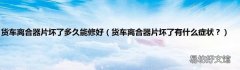 货车离合器片坏了有什么症状？ 货车离合器片坏了多久能修好