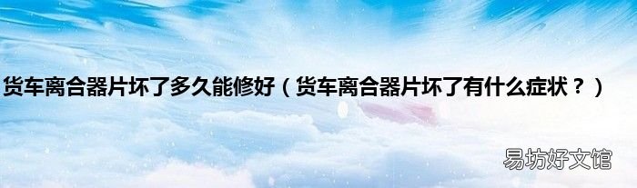 货车离合器片坏了有什么症状? 货车离合器片坏了多久能修好