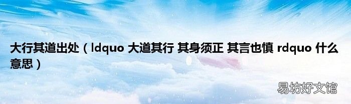 ldquo 大道其行 其身须正 其言也慎 rdquo 什么意思 大行其道出处