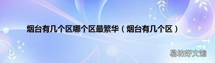 烟台有几个区 烟台有几个区哪个区最繁华
