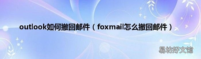 foxmail怎么撤回邮件 outlook如何撤回邮件