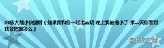 如果我和你一起出去玩 晚上我被缩小了 第二天你看到我会把握怎么 ps放大缩小快捷键