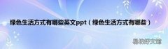 绿色生活方式有哪些 绿色生活方式有哪些英文ppt