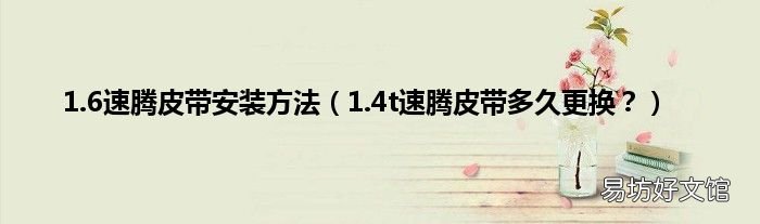 1.4t速腾皮带多久更换? 1.6速腾皮带安装方法