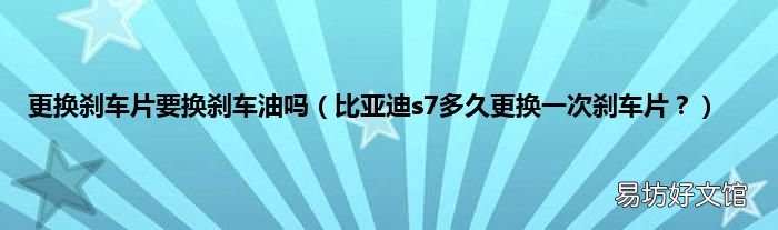 比亚迪s7多久更换一次刹车片? 更换刹车片要换刹车油吗