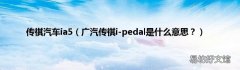 广汽传祺i-pedal是什么意思？ 传祺汽车ia5
