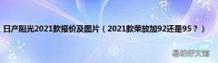 2021款荣放加92还是95？ 日产阳光2021款报价及图片